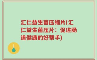 汇仁益生菌压缩片(汇仁益生菌压片：促进肠道健康的好帮手)