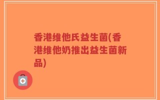 香港维他氏益生菌(香港维他奶推出益生菌新品)