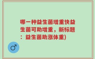 哪一种益生菌增重快益生菌可助增重，新标题：益生菌助涨体重)