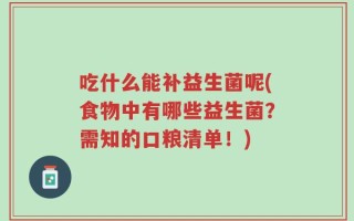 吃什么能补益生菌呢(食物中有哪些益生菌？需知的口粮清单！)