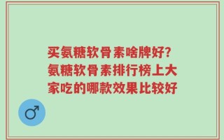 买氨糖软骨素啥牌好？氨糖软骨素排行榜上大家吃的哪款效果比较好