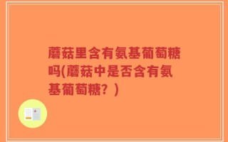 蘑菇里含有氨基葡萄糖吗(蘑菇中是否含有氨基葡萄糖？)