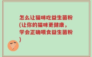 怎么让猫咪吃益生菌粉(让你的猫咪更健康，学会正确喂食益生菌粉)