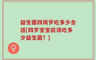 益生菌四周岁吃多少合适(四岁宝宝应该吃多少益生菌？)