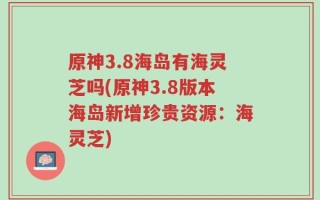 原神3.8海岛有海灵芝吗(原神3.8版本海岛新增珍贵资源：海灵芝)
