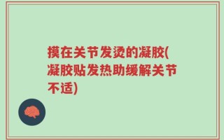 摸在关节发烫的凝胶(凝胶贴发热助缓解关节不适)