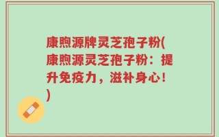 康煦源牌灵芝孢子粉(康煦源灵芝孢子粉：提升免疫力，滋补身心！)