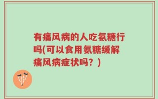 有痛风病的人吃氨糖行吗(可以食用氨糖缓解痛风病症状吗？)