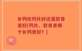 补钙吃钙片好还是软骨素好(钙片、软骨素哪个补钙更好？)