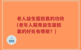 老人益生菌胶囊的功效(老年人服用益生菌胶囊的好处有哪些？)