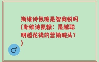 斯维诗氨糖是智商税吗(斯维诗氨糖：是越聪明越花钱的营销噱头？)