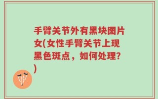 手臂关节外有黑块图片女(女性手臂关节上现黑色斑点，如何处理？)