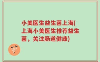 小美医生益生菌上海(上海小美医生推荐益生菌，关注肠道健康)