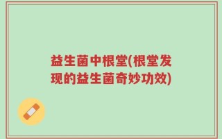 益生菌中根堂(根堂发现的益生菌奇妙功效)