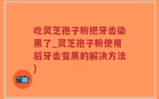 吃灵芝孢子粉把牙齿染黑了_灵芝孢子粉使用后牙齿变黑的解决方法)