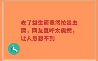 吃了益生菌竟然拉出虫屎，网友直呼太震撼，让人意想不到