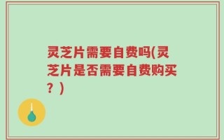 灵芝片需要自费吗(灵芝片是否需要自费购买？)
