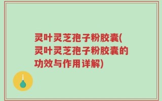 灵叶灵芝孢子粉胶囊(灵叶灵芝孢子粉胶囊的功效与作用详解)