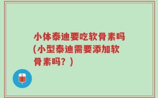 小体泰迪要吃软骨素吗(小型泰迪需要添加软骨素吗？)