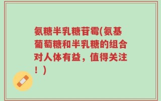 氨糖半乳糖苷霉(氨基葡萄糖和半乳糖的组合对人体有益，值得关注！)