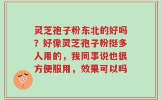 灵芝孢子粉东北的好吗？好像灵芝孢子粉挺多人用的，我同事说也很方便服用，效果可以吗