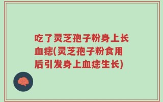 吃了灵芝孢子粉身上长血痣(灵芝孢子粉食用后引发身上血痣生长)