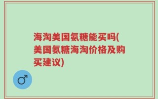 海淘美国氨糖能买吗(美国氨糖海淘价格及购买建议)