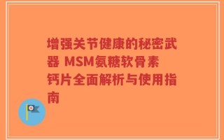 增强关节健康的秘密武器 MSM氨糖软骨素钙片全面解析与使用指南