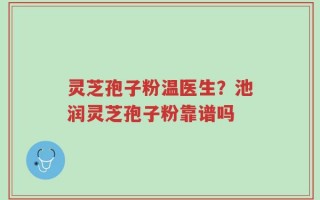 灵芝孢子粉温医生？池润灵芝孢子粉靠谱吗