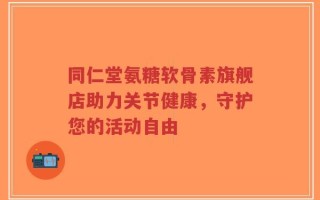 同仁堂氨糖软骨素旗舰店助力关节健康，守护您的活动自由