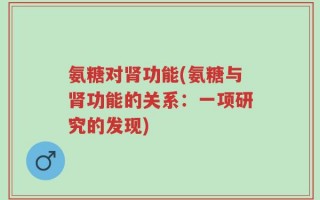 氨糖对肾功能(氨糖与肾功能的关系：一项研究的发现)