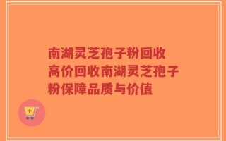 南湖灵芝孢子粉回收 高价回收南湖灵芝孢子粉保障品质与价值
