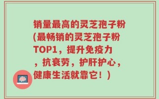 销量最高的灵芝孢子粉(最畅销的灵芝孢子粉TOP1，提升免疫力，抗衰劳，护肝护心，健康生活就靠它！)
