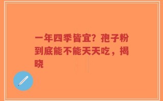 一年四季皆宜？孢子粉到底能不能天天吃，揭晓