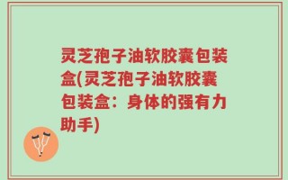 灵芝孢子油软胶囊包装盒(灵芝孢子油软胶囊包装盒：身体的强有力助手)