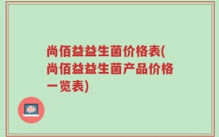 尚佰益益生菌价格表(尚佰益益生菌产品价格一览表)