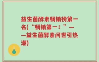 益生菌酵素畅销榜第一名(“畅销第一！”——益生菌酵素问世引热潮)