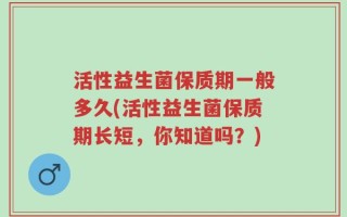 活性益生菌保质期一般多久(活性益生菌保质期长短，你知道吗？)