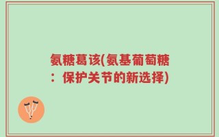 氨糖葛该(氨基葡萄糖：保护关节的新选择)