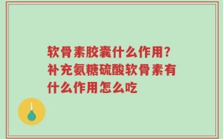 软骨素胶囊什么作用？补充氨糖硫酸软骨素有什么作用怎么吃