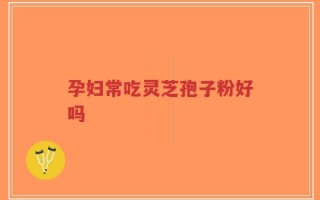 孕妇常吃灵芝孢子粉好吗