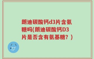 朗迪碳酸钙d3片含氨糖吗(朗迪碳酸钙D3片是否含有氨基糖？)