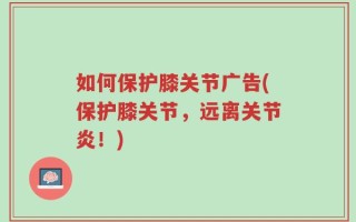 如何保护膝关节广告(保护膝关节，远离关节炎！)
