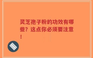 灵芝孢子粉的功效有哪些？这点你必须要注意！