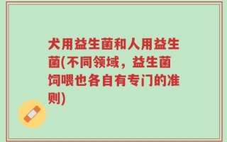 犬用益生菌和人用益生菌(不同领域，益生菌饲喂也各自有专门的准则)
