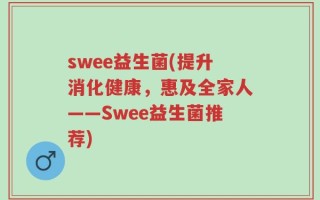 swee益生菌(提升消化健康，惠及全家人——Swee益生菌推荐)