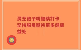 灵芝孢子粉继续打卡 坚持服用期待更多健康益处