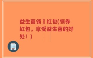 益生菌领劵红包(领券红包，享受益生菌的好处！)