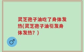 灵芝孢子油吃了身体发热(灵芝孢子油引发身体发热？)