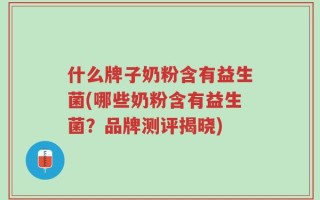 什么牌子奶粉含有益生菌(哪些奶粉含有益生菌？品牌测评揭晓)